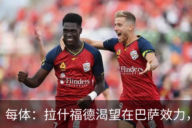 每体：拉什福德渴望在巴萨效力，德科在谈判中将占据有利位置